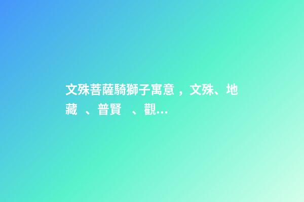 文殊菩薩騎獅子寓意，文殊、地藏、普賢、觀音四位菩薩座下神獸你都認識嗎